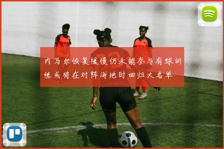 内马尔恢复缓慢仍未能参与有球训练或将在对阵海地时回归大名单