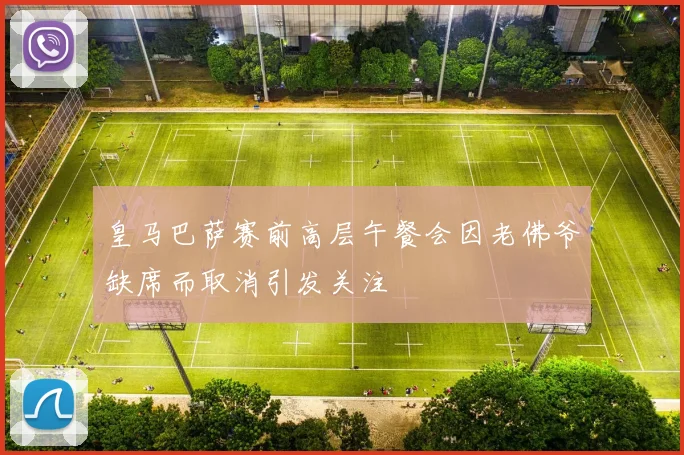 皇马巴萨赛前高层午餐会因老佛爷缺席而取消引发关注
