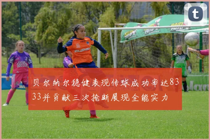 贝尔纳尔稳健表现传球成功率达8333并贡献三次抢断展现全能实力