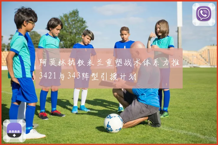 阿莫林执教米兰重塑战术体系力推3421与343阵型引援计划