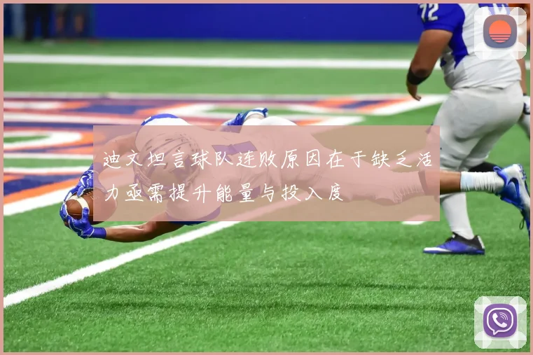 迪文坦言球队连败原因在于缺乏活力亟需提升能量与投入度