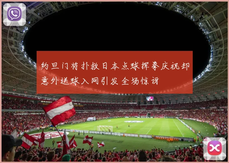 约旦门将扑救日本点球挥拳庆祝却意外送球入网引发全场惊讶