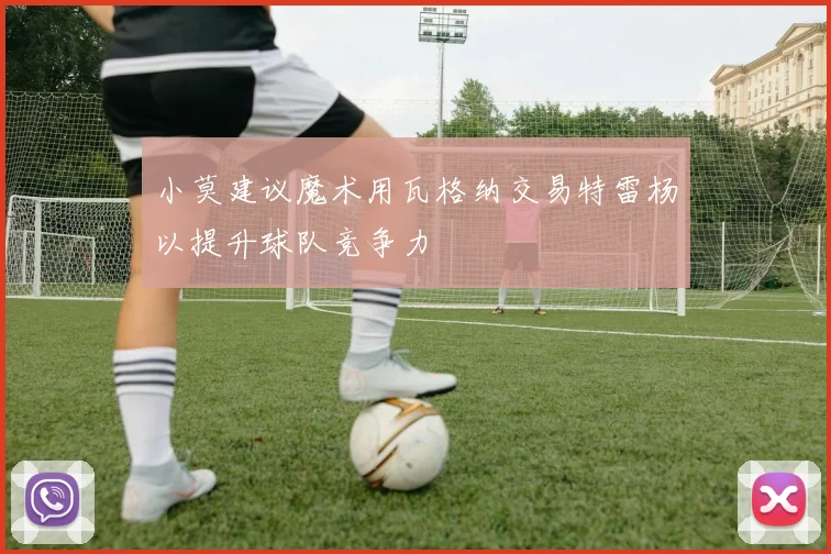 小莫建议魔术用瓦格纳交易特雷杨以提升球队竞争力