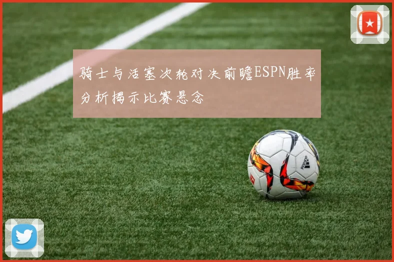骑士与活塞次轮对决前瞻ESPN胜率分析揭示比赛悬念