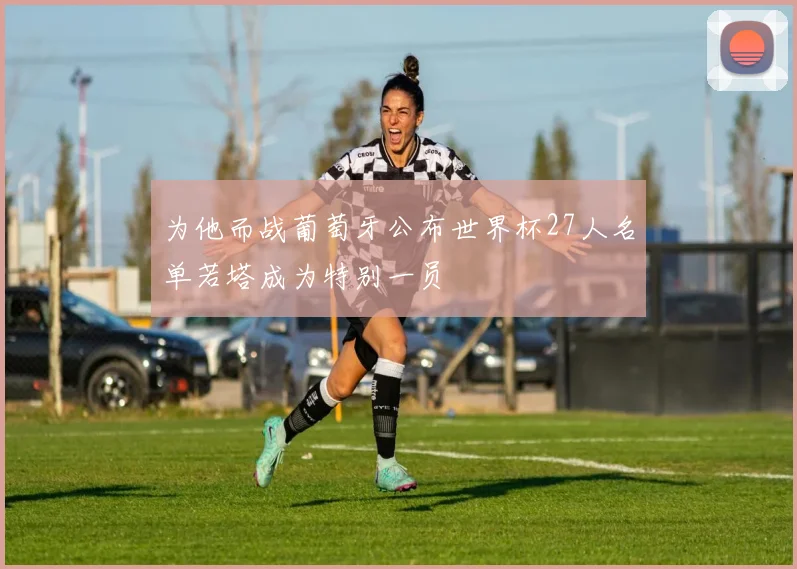 为他而战葡萄牙公布世界杯27人名单若塔成为特别一员