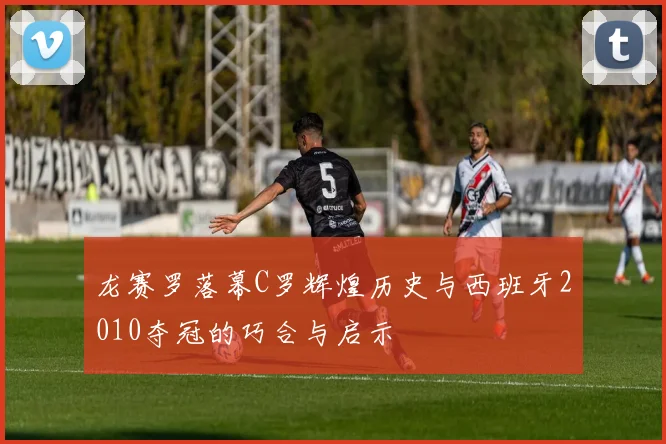 龙赛罗落幕C罗辉煌历史与西班牙2010夺冠的巧合与启示
