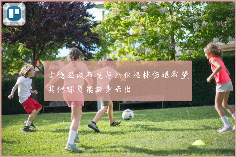 古德温谈布克与杰伦格林伤退希望其他球员能挺身而出