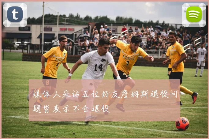 媒体人采访五位好友詹姆斯退役问题皆表示不会退役
