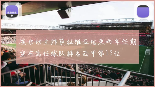 埃尔切主帅萨拉维亚结束两年任期宣布离任球队排名西甲第15位