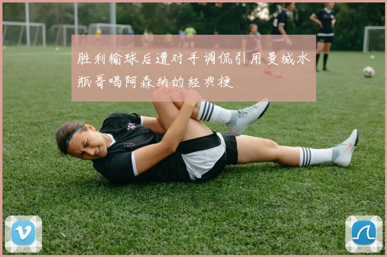 胜利输球后遭对手调侃引用曼城水瓶哥喝阿森纳的经典梗
