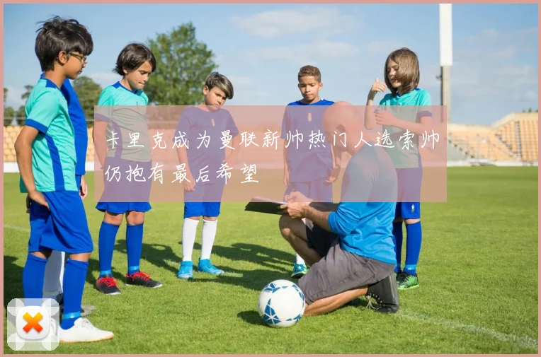 卡里克成为曼联新帅热门人选索帅仍抱有最后希望
