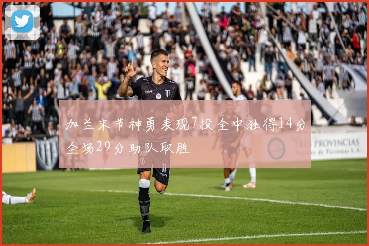加兰末节神勇表现7投全中独得14分全场29分助队取胜