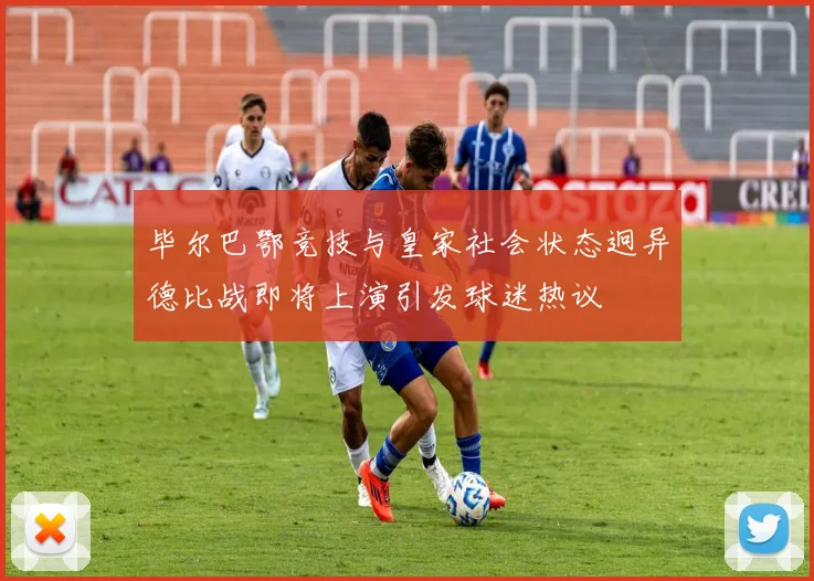 毕尔巴鄂竞技与皇家社会状态迥异德比战即将上演引发球迷热议