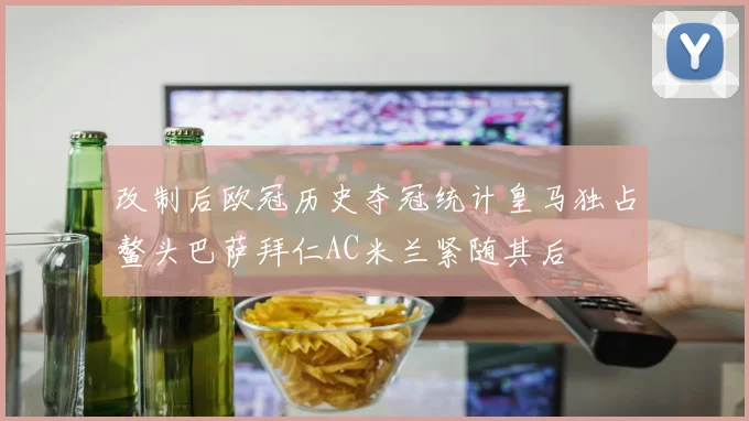 改制后欧冠历史夺冠统计皇马独占鳌头巴萨拜仁AC米兰紧随其后