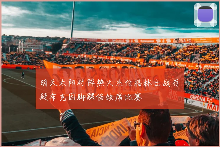 明天太阳对阵热火杰伦格林出战存疑布克因脚踝伤缺席比赛
