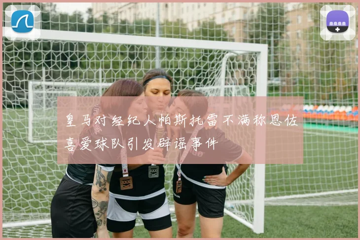 皇马对经纪人帕斯托雷不满称恩佐喜爱球队引发辟谣事件