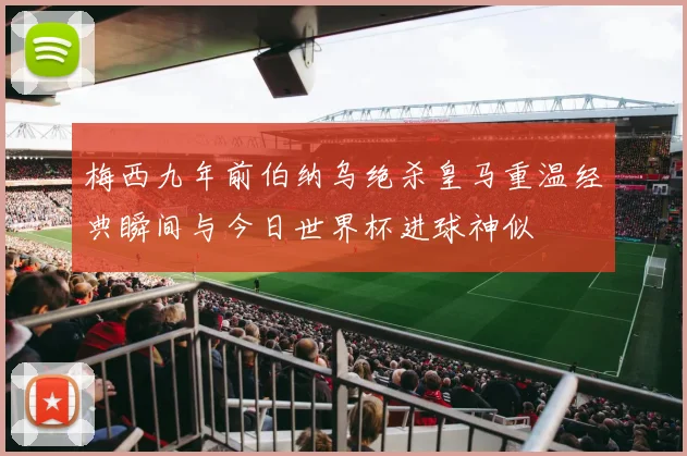 梅西九年前伯纳乌绝杀皇马重温经典瞬间与今日世界杯进球神似