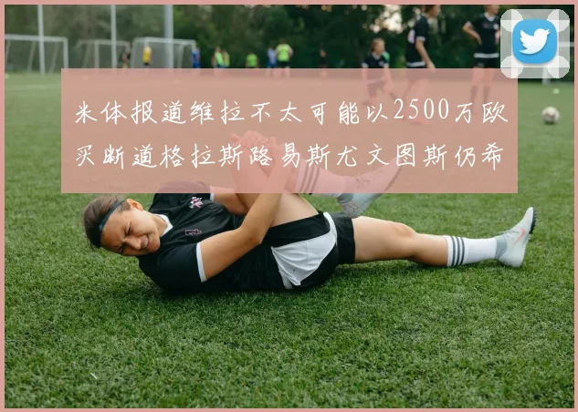 米体报道维拉不太可能以2500万欧买断道格拉斯路易斯尤文图斯仍希望出售他