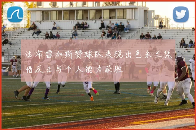 法布雷加斯赞球队表现出色米兰凭借反击与个人能力获胜