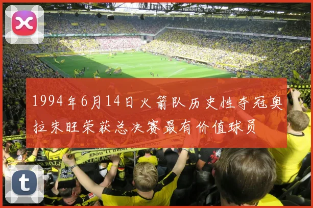 1994年6月14日火箭队历史性夺冠奥拉朱旺荣获总决赛最有价值球员