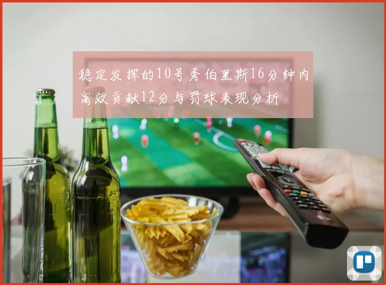 稳定发挥的10号秀伯里斯16分钟内高效贡献12分与罚球表现分析