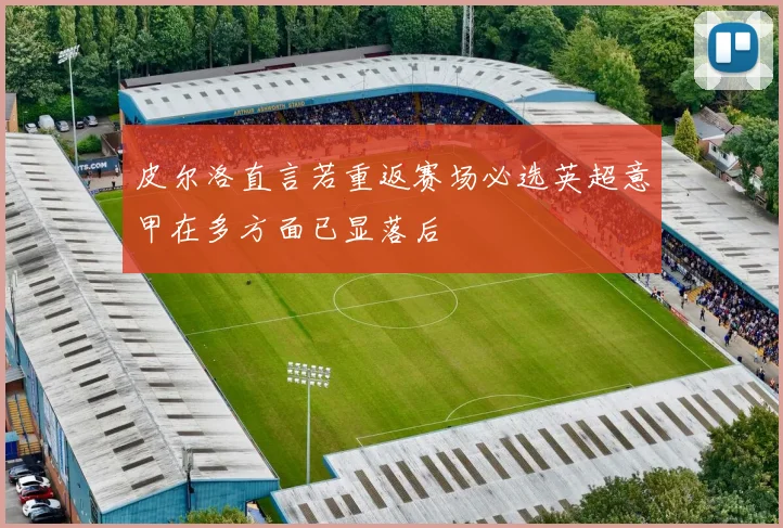 皮尔洛直言若重返赛场必选英超意甲在多方面已显落后