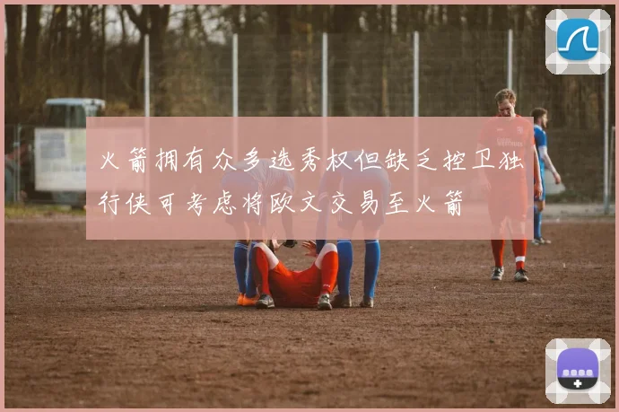 火箭拥有众多选秀权但缺乏控卫独行侠可考虑将欧文交易至火箭