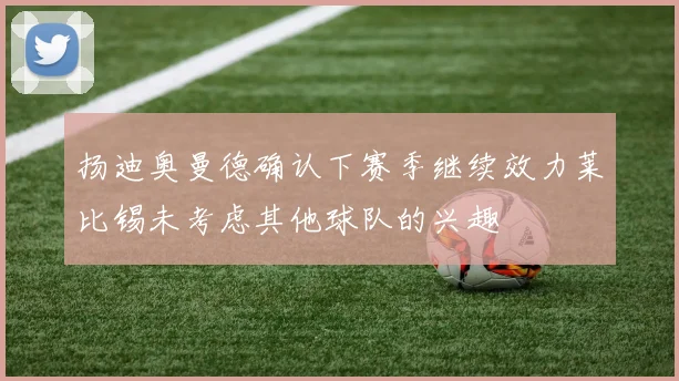 扬迪奥曼德确认下赛季继续效力莱比锡未考虑其他球队的兴趣