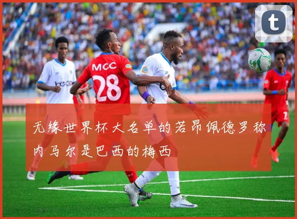 无缘世界杯大名单的若昂佩德罗称内马尔是巴西的梅西