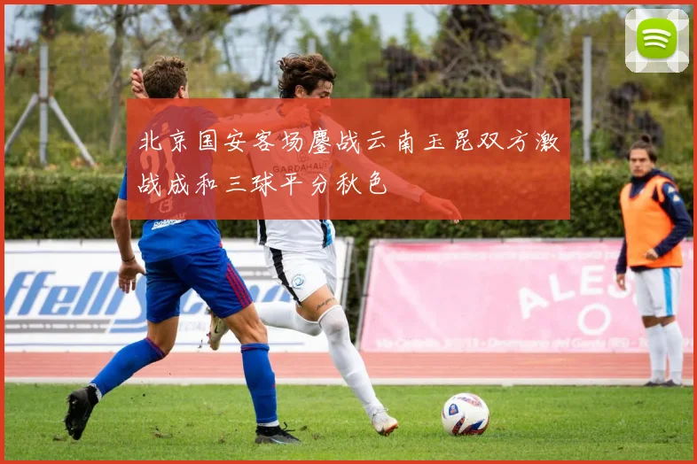 北京国安客场鏖战云南玉昆双方激战成和三球平分秋色