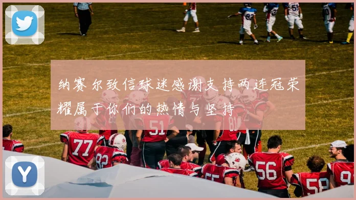 纳赛尔致信球迷感谢支持两连冠荣耀属于你们的热情与坚持
