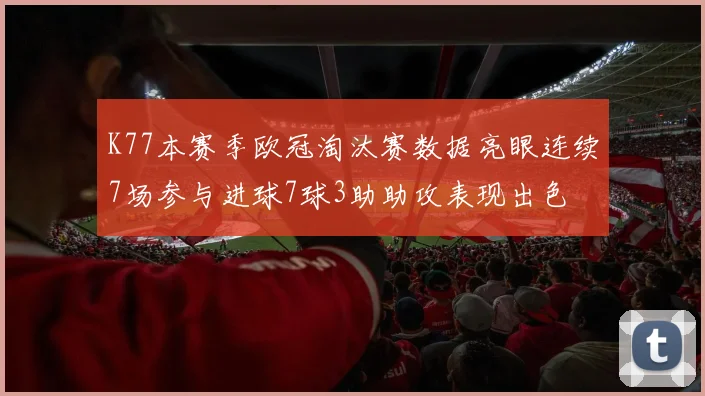 K77本赛季欧冠淘汰赛数据亮眼连续7场参与进球7球3助助攻表现出色