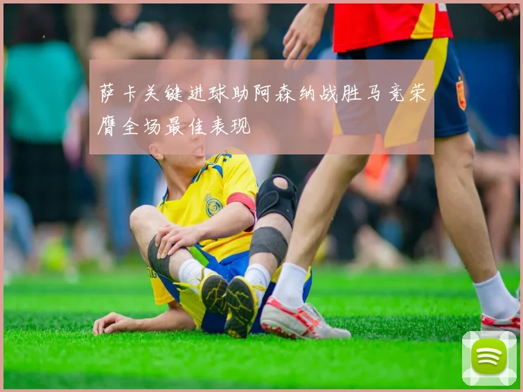 萨卡关键进球助阿森纳战胜马竞荣膺全场最佳表现