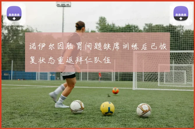 诺伊尔因肠胃问题缺席训练后已恢复状态重返拜仁队伍