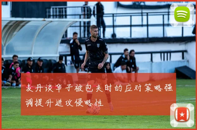 麦丹谈华子被包夹时的应对策略强调提升进攻侵略性